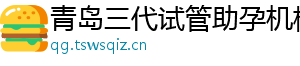 青岛三代试管助孕机构	